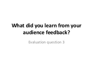What did you learn from your
audience feedback?
Evaluation question 3
 