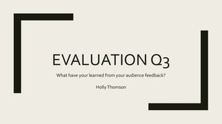 EVALUATION Q3
What have your learned from your audience feedback?
HollyThomson
 