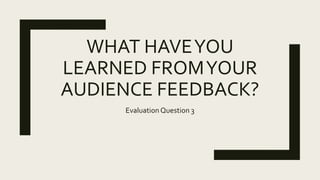 WHAT HAVEYOU
LEARNED FROMYOUR
AUDIENCE FEEDBACK?
EvaluationQuestion 3
 