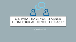 Q3. WHAT HAVE YOU LEARNED
FROM YOUR AUDIENCE FEEDBACK?
By Natalie Rockall
 