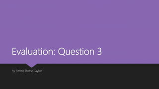 Evaluation: Question 3
By Emma Bathe-Taylor
 