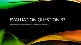 EVALUATION QUESTION 3?
What have you learnt from your audiences feedback?
 