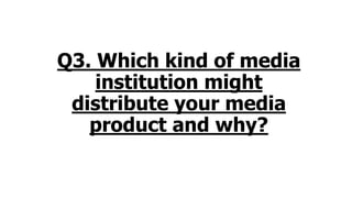 Q3. Which kind of media
institution might
distribute your media
product and why?
 