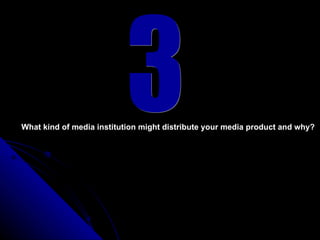 3 What kind of media institution might distribute your media product and why?   