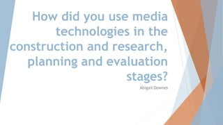How did you use media
technologies in the
construction and research,
planning and evaluation
stages?
Abigail Downes
 