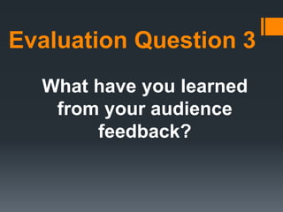 Evaluation Question 3
What have you learned
from your audience
feedback?
 