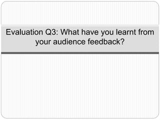 Evaluation Q3: What have you learnt from
your audience feedback?
 
