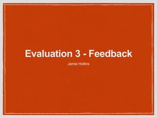 Evaluation 3 - Feedback
Jamie Hollins
 