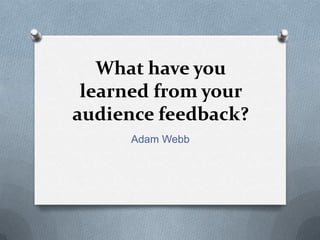 What have you
 learned from your
audience feedback?
      Adam Webb
 