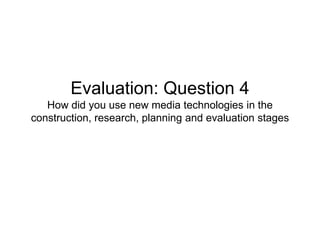 Evaluation: Question 4How did you use new media technologies in the construction, research, planning and evaluation stages 