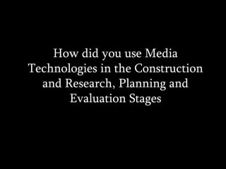 How did you use Media Technologies in the Construction and Research, Planning and Evaluation Stages 