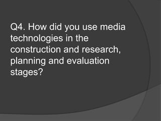 Q4. How did you use media
technologies in the
construction and research,
planning and evaluation
stages?
 