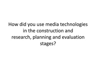 How did you use media technologies
      in the construction and
 research, planning and evaluation
              stages?
 