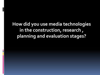 How did you use media technologies
  in the construction, research ,
 planning and evaluation stages?
 