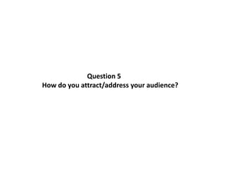 Question 5
How do you attract/address your audience?
 