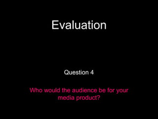 Evaluation Question 4 Who would the audience be for your media product? 