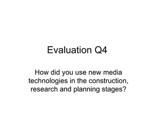 Evaluation Q4

  How did you use new media
technologies in the construction,
 research and planning stages?
 