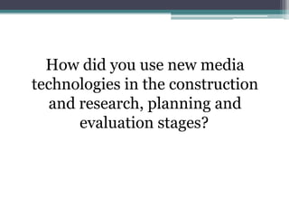 How did you use new media
technologies in the construction
  and research, planning and
      evaluation stages?
 