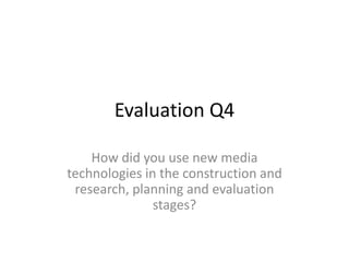 Evaluation Q4

    How did you use new media
technologies in the construction and
 research, planning and evaluation
               stages?
 