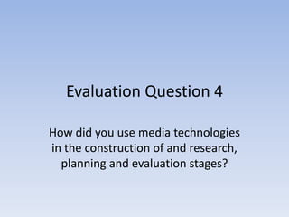 Evaluation Question 4

How did you use media technologies
in the construction of and research,
  planning and evaluation stages?
 