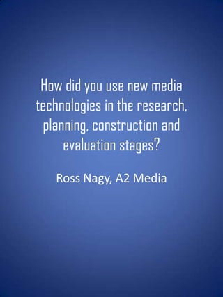 How did you use new media
technologies in the research,
 planning, construction and
     evaluation stages?
   Ross Nagy, A2 Media
 