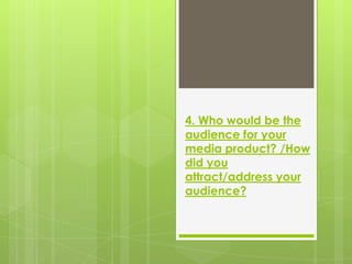 4. Who would be the
audience for your
media product? /How
did you
attract/address your
audience?
 