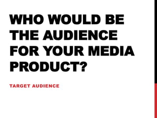 WHO WOULD BE
THE AUDIENCE
FOR YOUR MEDIA
PRODUCT?
TARGET AUDIENCE
 