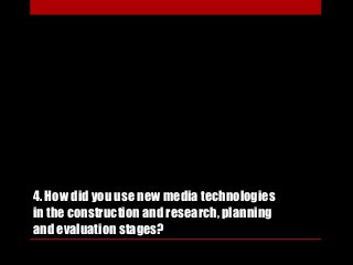 4. How did you use new media technologies
in the construction and research, planning
and evaluation stages?
 