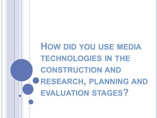 HOW DID YOU USE MEDIA
TECHNOLOGIES IN THE

CONSTRUCTION AND
RESEARCH, PLANNING AND
EVALUATION STAGES?

 