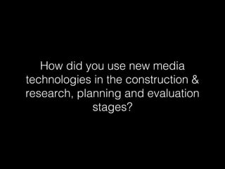How did you use new media
technologies in the construction &
research, planning and evaluation
stages?

 