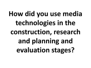 How did you use media
technologies in the
construction, research
and planning and
evaluation stages?
 