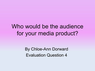 Who would be the audience
for your media product?
By Chloe-Ann Dorward
Evaluation Question 4
 