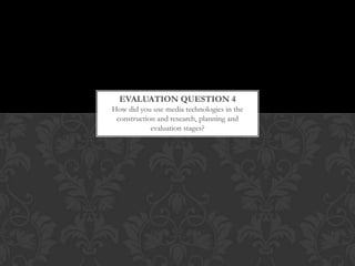 How did you use media technologies in the
construction and research, planning and
evaluation stages?
EVALUATION QUESTION 4
 