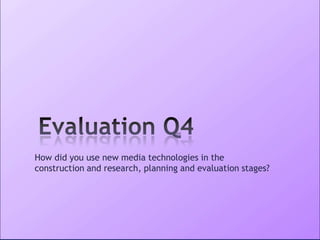 How did you use new media technologies in the
construction and research, planning and evaluation stages?
 