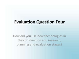 Evaluation Question Four
How did you use new technologies in
the construction and research,
planning and evaluation stages?
 