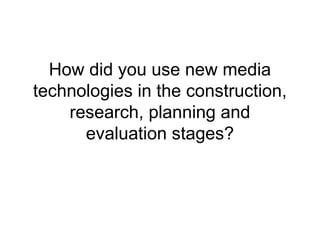 How did you use new media
technologies in the construction,
research, planning and
evaluation stages?
 