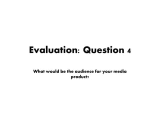 Evaluation: Question 4
What would be the audience for your media
product?
 