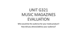 UNIT G321
MUSIC MAGAZINES
EVALUATION
Who would be the audience for your media product?
How did you attract/address your audience?
 