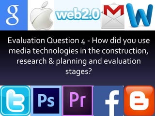 Evaluation Question 4 - How did you use
media technologies in the construction,
research & planning and evaluation
stages?
 