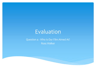 Evaluation
Question 4 - Who Is Our Film Aimed At?
Ross Walker
 