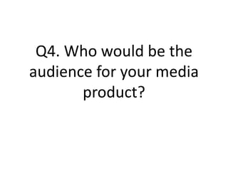 Q4. Who would be the
audience for your media
product?
 