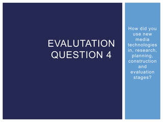 How did you
use new
media
technologies
in, research,
planning,
construction
and
evaluation
stages?
EVALUTATION
QUESTION 4
 