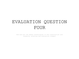 EVALUATION QUESTION
FOUR
How did you use media technologies in the construction and
research, planning and evaluation stages?
 
