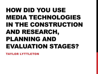HOW DID YOU USE
MEDIA TECHNOLOGIES
IN THE CONSTRUCTION
AND RESEARCH,
PLANNING AND
EVALUATION STAGES?
TAYLOR LYTTLETON
 
