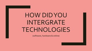 HOW DIDYOU
INTERGRATE
TECHNOLOGIES
(software, hardware & online)
 