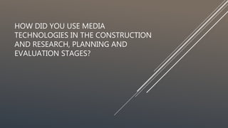 HOW DID YOU USE MEDIA
TECHNOLOGIES IN THE CONSTRUCTION
AND RESEARCH, PLANNING AND
EVALUATION STAGES?
 