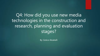 Q4: How did you use new media
technologies in the construction and
research, planning and evaluation
stages?
By: Gokce Aksakalli
 