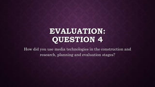 EVALUATION:
QUESTION 4
How did you use media technologies in the construction and
research, planning and evaluation stages?
 