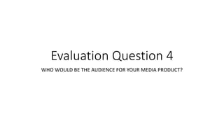 Evaluation Question 4
WHO WOULD BE THE AUDIENCE FOR YOUR MEDIA PRODUCT?
 