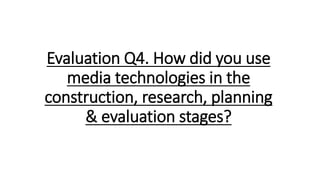 Evaluation Q4. How did you use
media technologies in the
construction, research, planning
& evaluation stages?
 